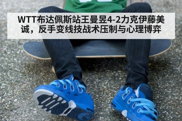 WTT布达佩斯站王曼昱4-2力克伊藤美诚，反手变线技战术压制与心理博弈
