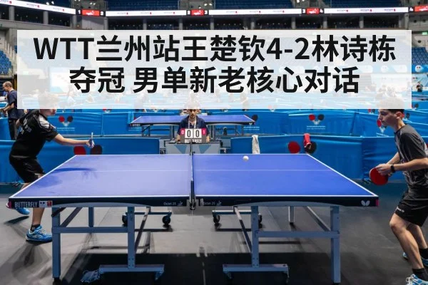 WTT兰州站王楚钦4-2林诗栋夺冠 男单新老核心对话