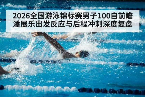 2026全国游泳锦标赛男子100自前瞻 潘展乐出发反应与后程冲刺深度复盘