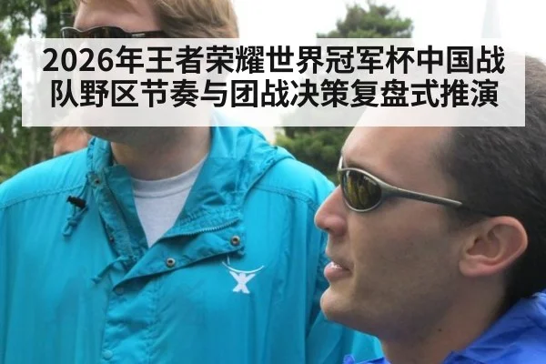 2026年王者荣耀世界冠军杯中国战队野区节奏与团战决策复盘式推演