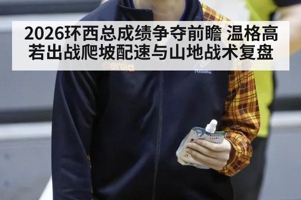 2026环西总成绩争夺前瞻 温格高若出战爬坡配速与山地战术复盘