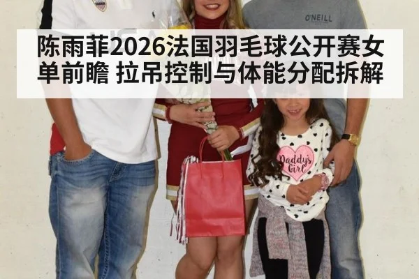 陈雨菲2026法国羽毛球公开赛女单前瞻 拉吊控制与体能分配拆解