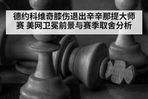 德约科维奇膝伤退出辛辛那提大师赛 美网卫冕前景与赛季取舍分析